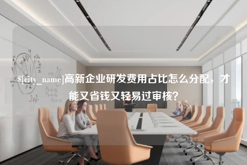 黑龙江高新企业研发费用占比怎么分配，才能又省钱又轻易过审核？