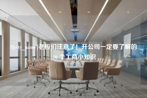 黑龙江老板们注意了！开公司一定要了解的 10 个工商小知识
