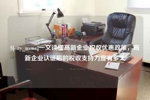 黑龙江一文读懂高新企业税收优惠政策，高新企业认证后的税收支持力度有多大